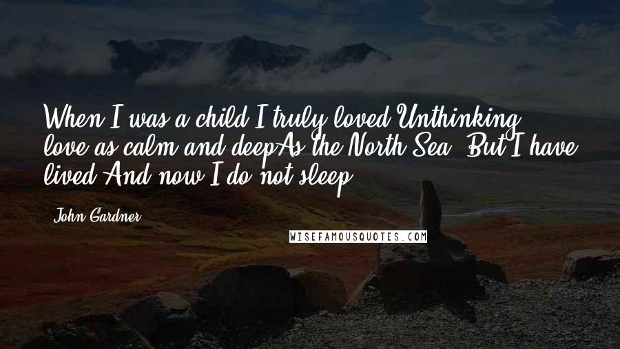 John Gardner Quotes: When I was a child I truly loved:Unthinking love as calm and deepAs the North Sea. But I have lived,And now I do not sleep.