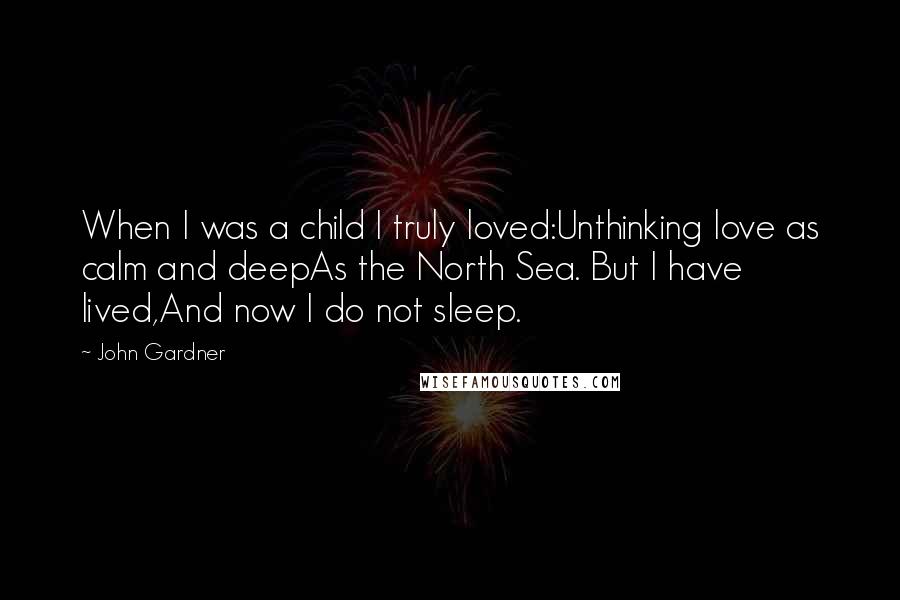 John Gardner Quotes: When I was a child I truly loved:Unthinking love as calm and deepAs the North Sea. But I have lived,And now I do not sleep.