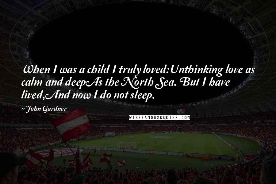 John Gardner Quotes: When I was a child I truly loved:Unthinking love as calm and deepAs the North Sea. But I have lived,And now I do not sleep.