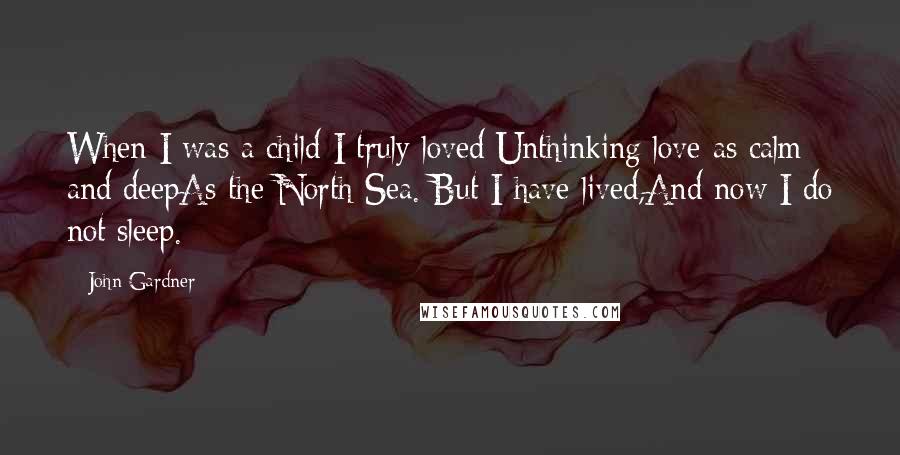 John Gardner Quotes: When I was a child I truly loved:Unthinking love as calm and deepAs the North Sea. But I have lived,And now I do not sleep.