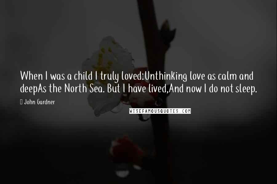 John Gardner Quotes: When I was a child I truly loved:Unthinking love as calm and deepAs the North Sea. But I have lived,And now I do not sleep.