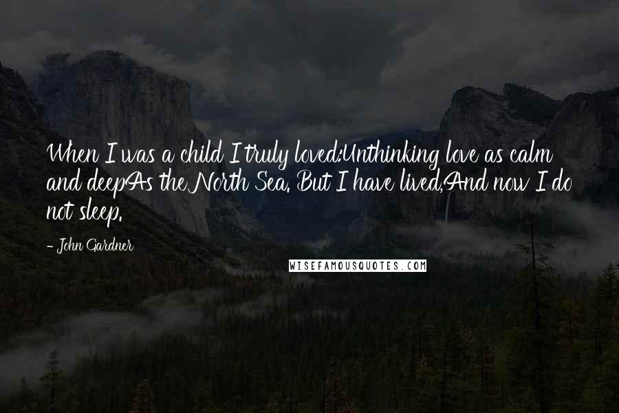 John Gardner Quotes: When I was a child I truly loved:Unthinking love as calm and deepAs the North Sea. But I have lived,And now I do not sleep.