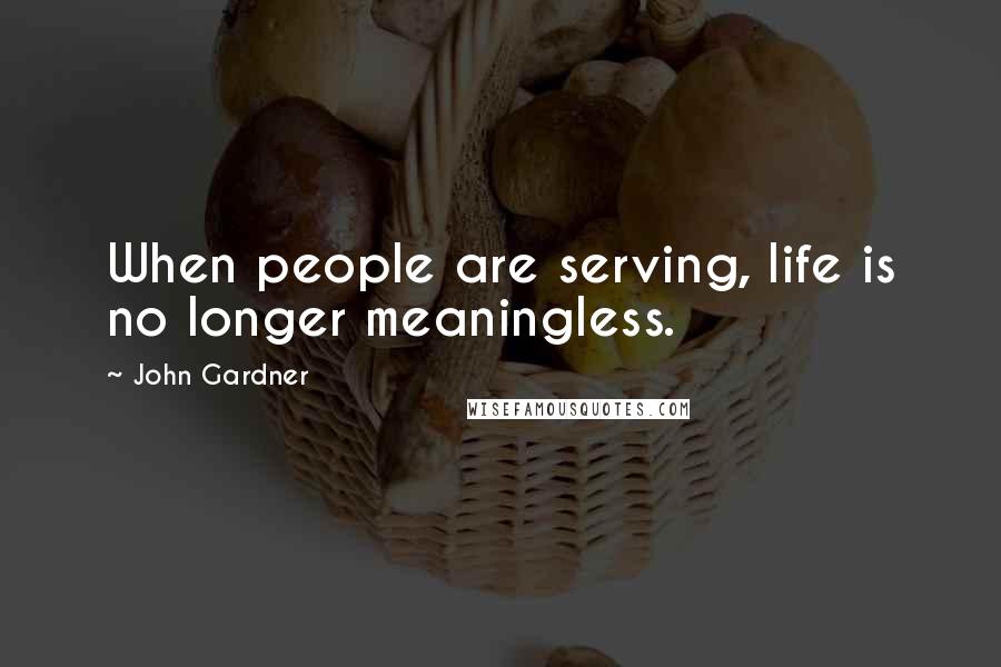 John Gardner Quotes: When people are serving, life is no longer meaningless.