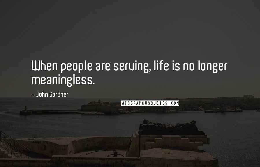 John Gardner Quotes: When people are serving, life is no longer meaningless.