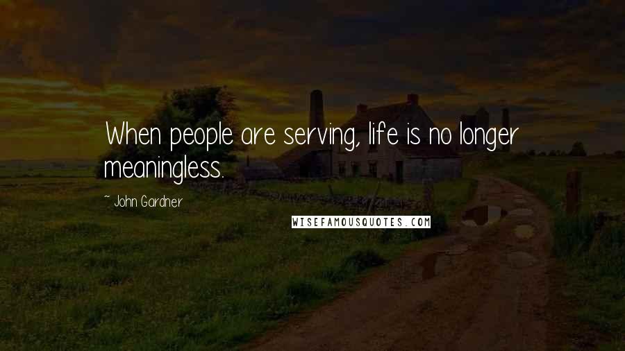 John Gardner Quotes: When people are serving, life is no longer meaningless.