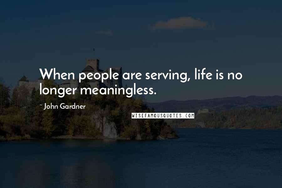 John Gardner Quotes: When people are serving, life is no longer meaningless.