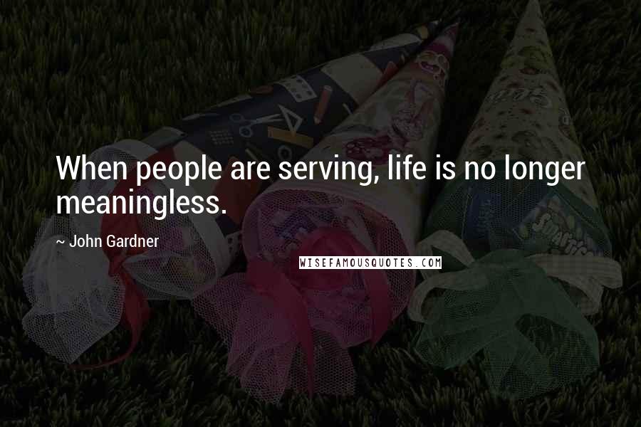 John Gardner Quotes: When people are serving, life is no longer meaningless.