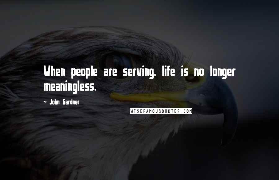 John Gardner Quotes: When people are serving, life is no longer meaningless.