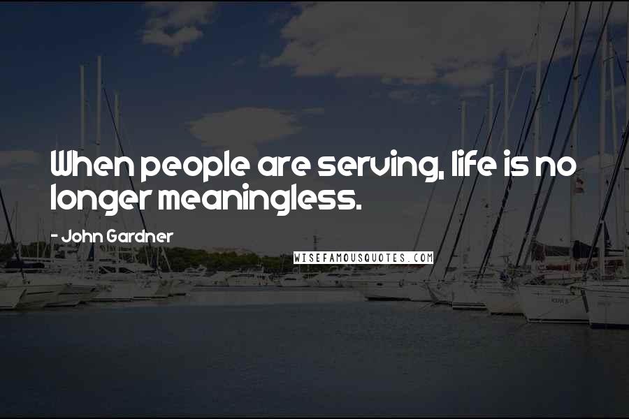 John Gardner Quotes: When people are serving, life is no longer meaningless.