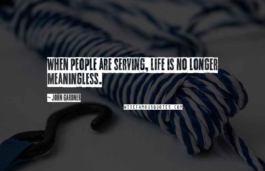 John Gardner Quotes: When people are serving, life is no longer meaningless.