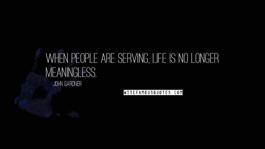 John Gardner Quotes: When people are serving, life is no longer meaningless.