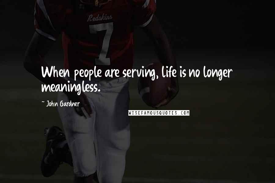 John Gardner Quotes: When people are serving, life is no longer meaningless.