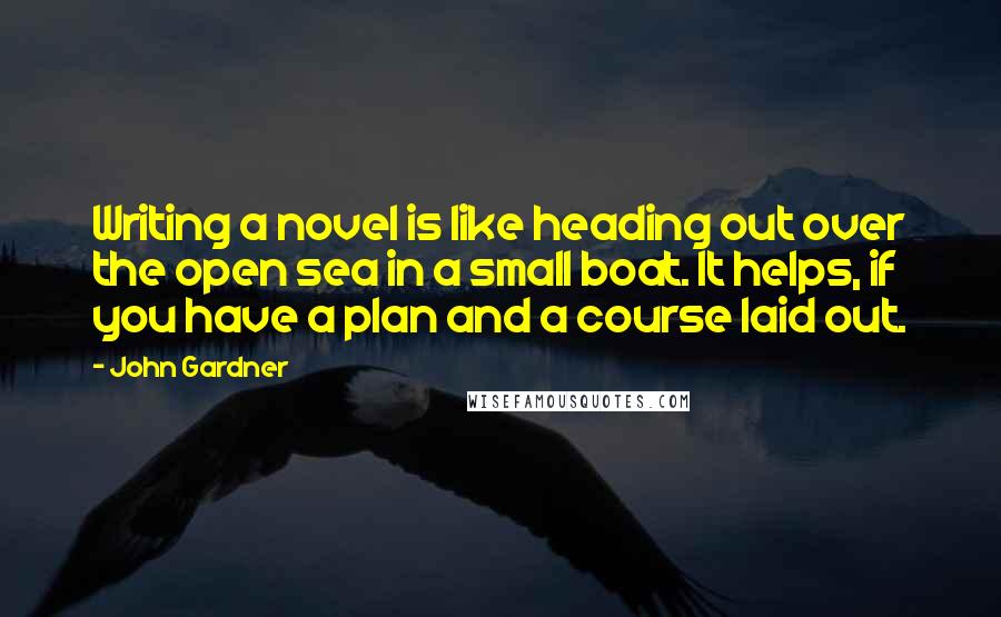 John Gardner Quotes: Writing a novel is like heading out over the open sea in a small boat. It helps, if you have a plan and a course laid out.