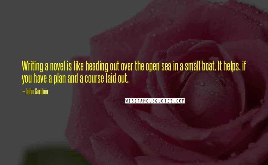John Gardner Quotes: Writing a novel is like heading out over the open sea in a small boat. It helps, if you have a plan and a course laid out.