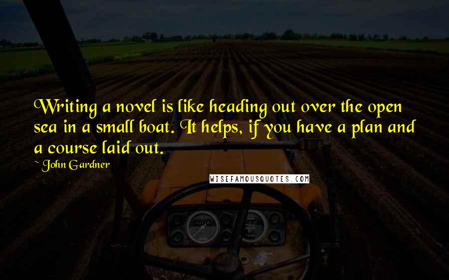 John Gardner Quotes: Writing a novel is like heading out over the open sea in a small boat. It helps, if you have a plan and a course laid out.