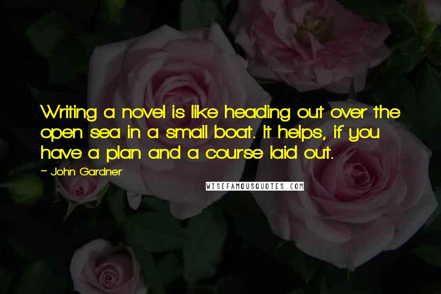 John Gardner Quotes: Writing a novel is like heading out over the open sea in a small boat. It helps, if you have a plan and a course laid out.