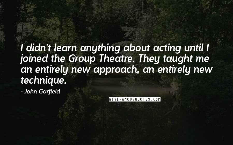 John Garfield Quotes: I didn't learn anything about acting until I joined the Group Theatre. They taught me an entirely new approach, an entirely new technique.