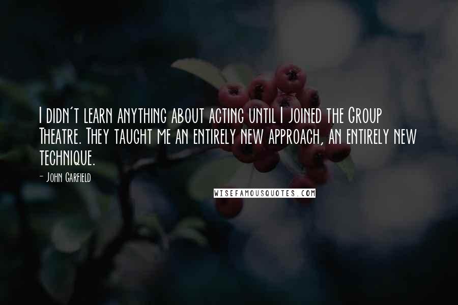 John Garfield Quotes: I didn't learn anything about acting until I joined the Group Theatre. They taught me an entirely new approach, an entirely new technique.