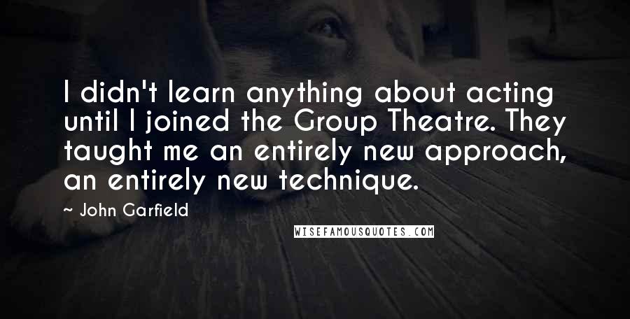 John Garfield Quotes: I didn't learn anything about acting until I joined the Group Theatre. They taught me an entirely new approach, an entirely new technique.