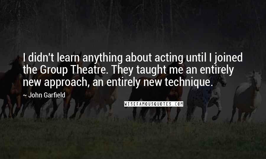 John Garfield Quotes: I didn't learn anything about acting until I joined the Group Theatre. They taught me an entirely new approach, an entirely new technique.