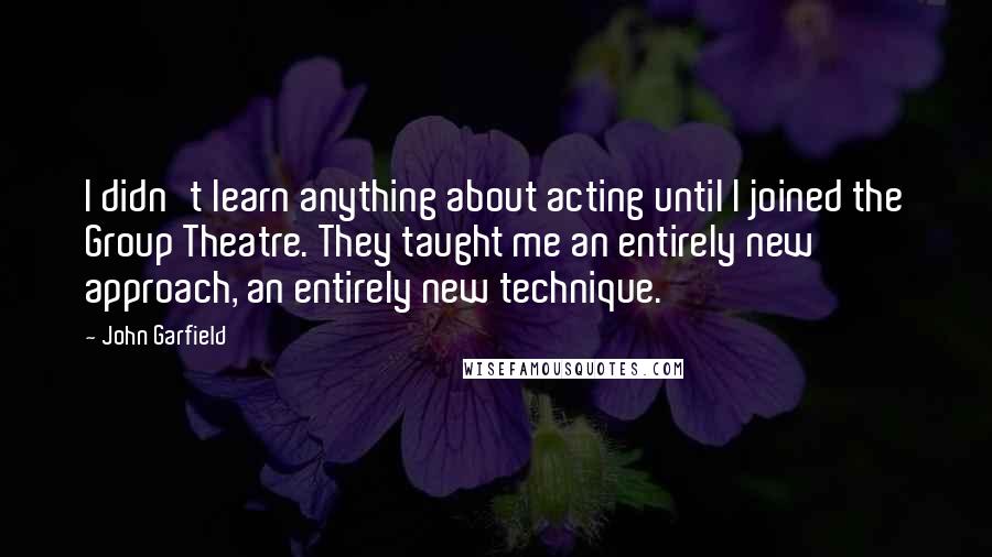 John Garfield Quotes: I didn't learn anything about acting until I joined the Group Theatre. They taught me an entirely new approach, an entirely new technique.