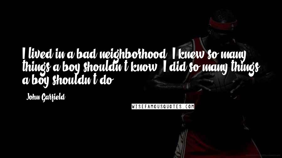 John Garfield Quotes: I lived in a bad neighborhood. I knew so many things a boy shouldn't know. I did so many things a boy shouldn't do.