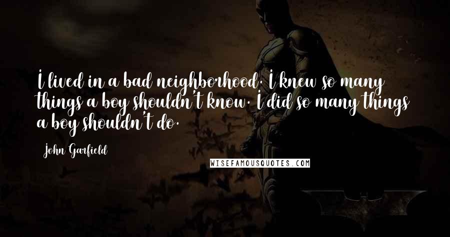 John Garfield Quotes: I lived in a bad neighborhood. I knew so many things a boy shouldn't know. I did so many things a boy shouldn't do.