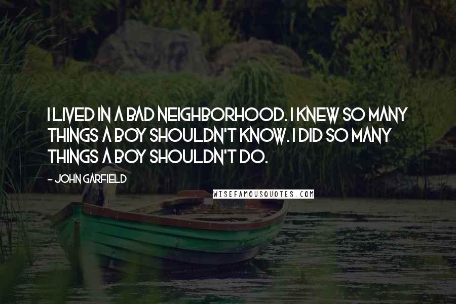 John Garfield Quotes: I lived in a bad neighborhood. I knew so many things a boy shouldn't know. I did so many things a boy shouldn't do.