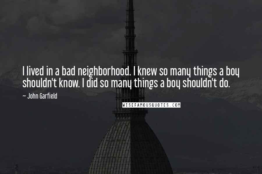 John Garfield Quotes: I lived in a bad neighborhood. I knew so many things a boy shouldn't know. I did so many things a boy shouldn't do.