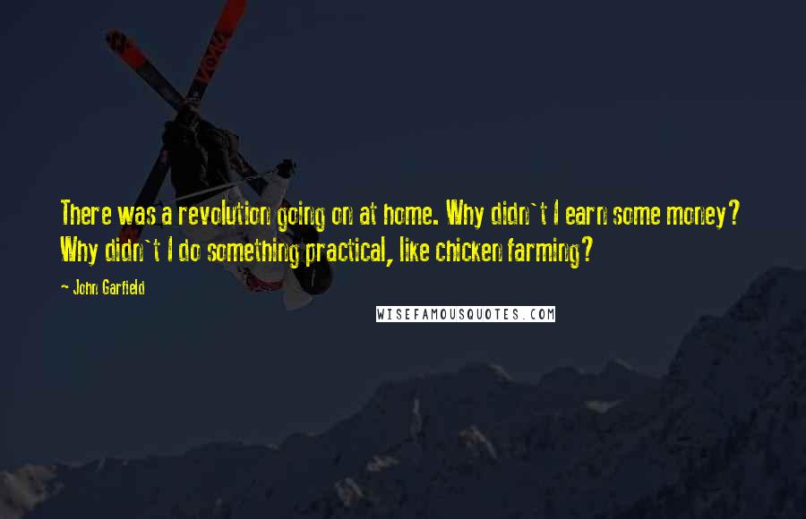 John Garfield Quotes: There was a revolution going on at home. Why didn't I earn some money? Why didn't I do something practical, like chicken farming?