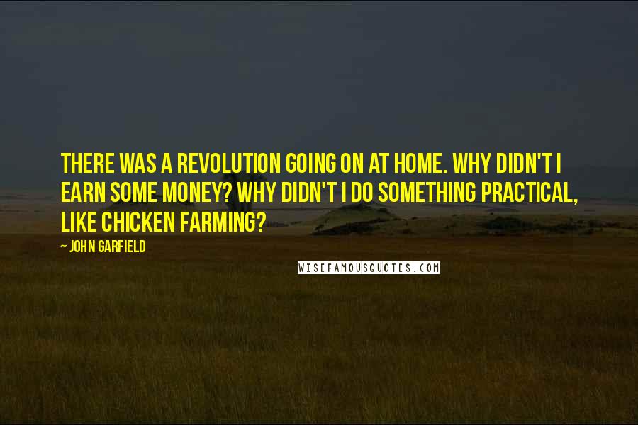 John Garfield Quotes: There was a revolution going on at home. Why didn't I earn some money? Why didn't I do something practical, like chicken farming?
