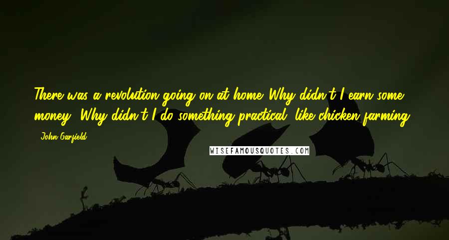 John Garfield Quotes: There was a revolution going on at home. Why didn't I earn some money? Why didn't I do something practical, like chicken farming?