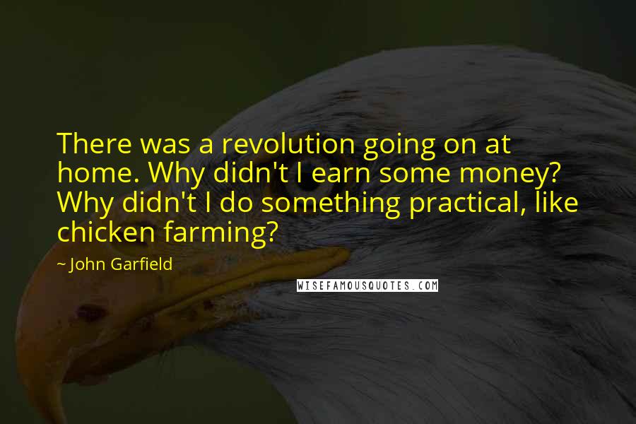 John Garfield Quotes: There was a revolution going on at home. Why didn't I earn some money? Why didn't I do something practical, like chicken farming?
