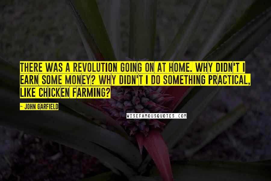 John Garfield Quotes: There was a revolution going on at home. Why didn't I earn some money? Why didn't I do something practical, like chicken farming?