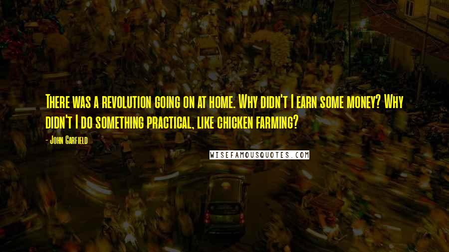 John Garfield Quotes: There was a revolution going on at home. Why didn't I earn some money? Why didn't I do something practical, like chicken farming?