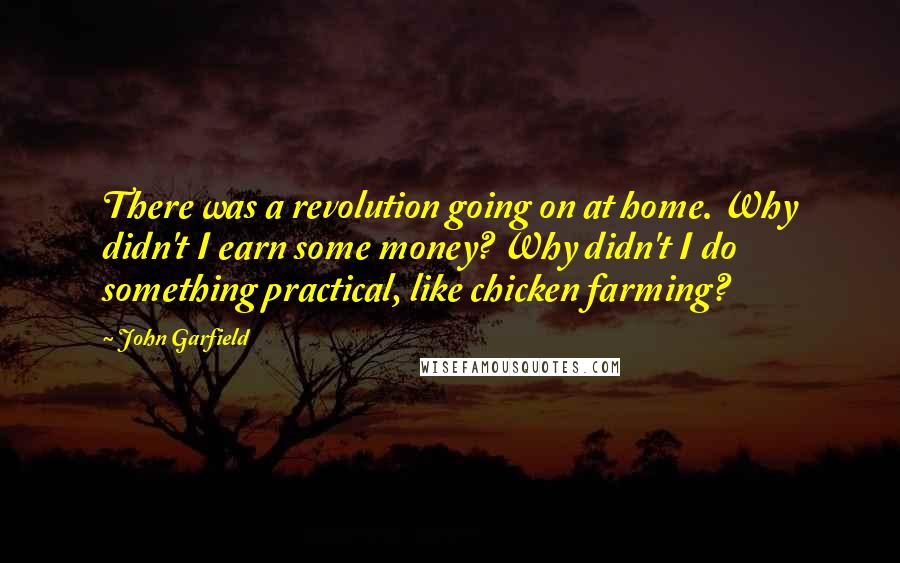 John Garfield Quotes: There was a revolution going on at home. Why didn't I earn some money? Why didn't I do something practical, like chicken farming?