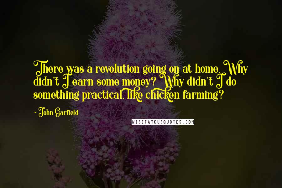 John Garfield Quotes: There was a revolution going on at home. Why didn't I earn some money? Why didn't I do something practical, like chicken farming?