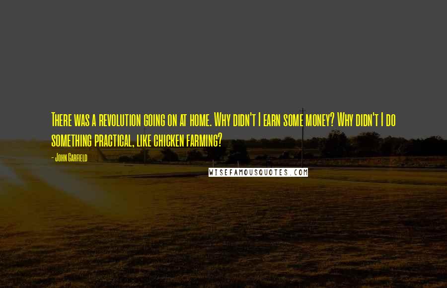 John Garfield Quotes: There was a revolution going on at home. Why didn't I earn some money? Why didn't I do something practical, like chicken farming?