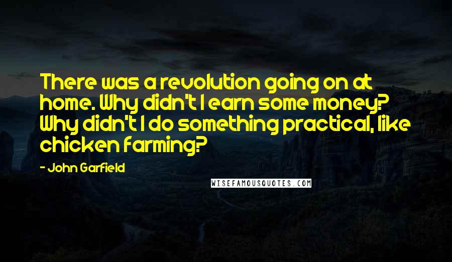 John Garfield Quotes: There was a revolution going on at home. Why didn't I earn some money? Why didn't I do something practical, like chicken farming?