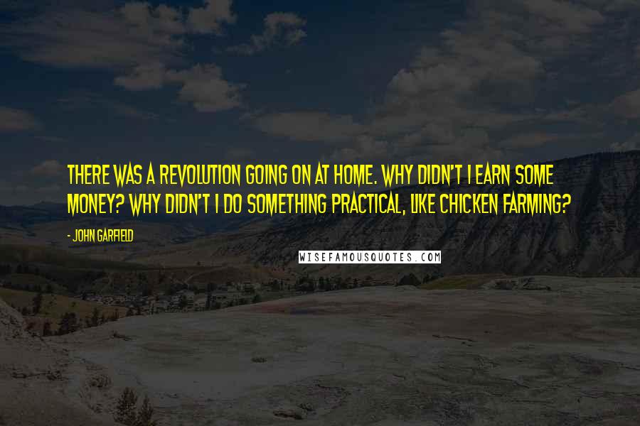 John Garfield Quotes: There was a revolution going on at home. Why didn't I earn some money? Why didn't I do something practical, like chicken farming?