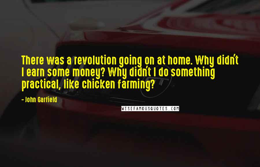 John Garfield Quotes: There was a revolution going on at home. Why didn't I earn some money? Why didn't I do something practical, like chicken farming?