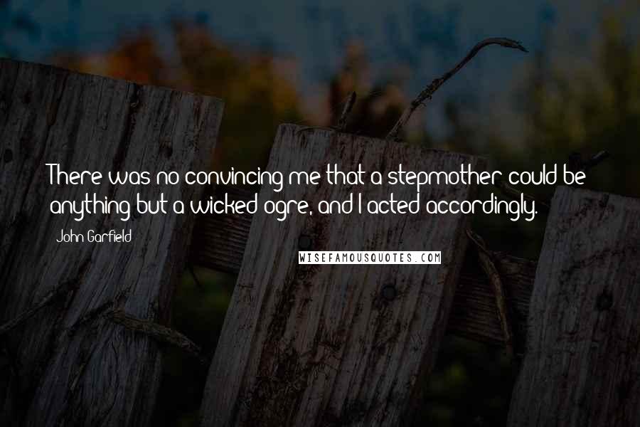 John Garfield Quotes: There was no convincing me that a stepmother could be anything but a wicked ogre, and I acted accordingly.