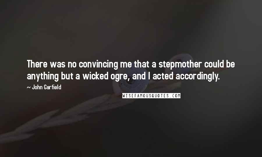 John Garfield Quotes: There was no convincing me that a stepmother could be anything but a wicked ogre, and I acted accordingly.