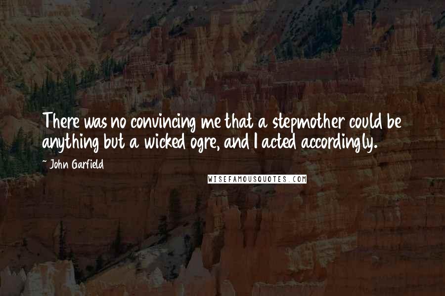 John Garfield Quotes: There was no convincing me that a stepmother could be anything but a wicked ogre, and I acted accordingly.