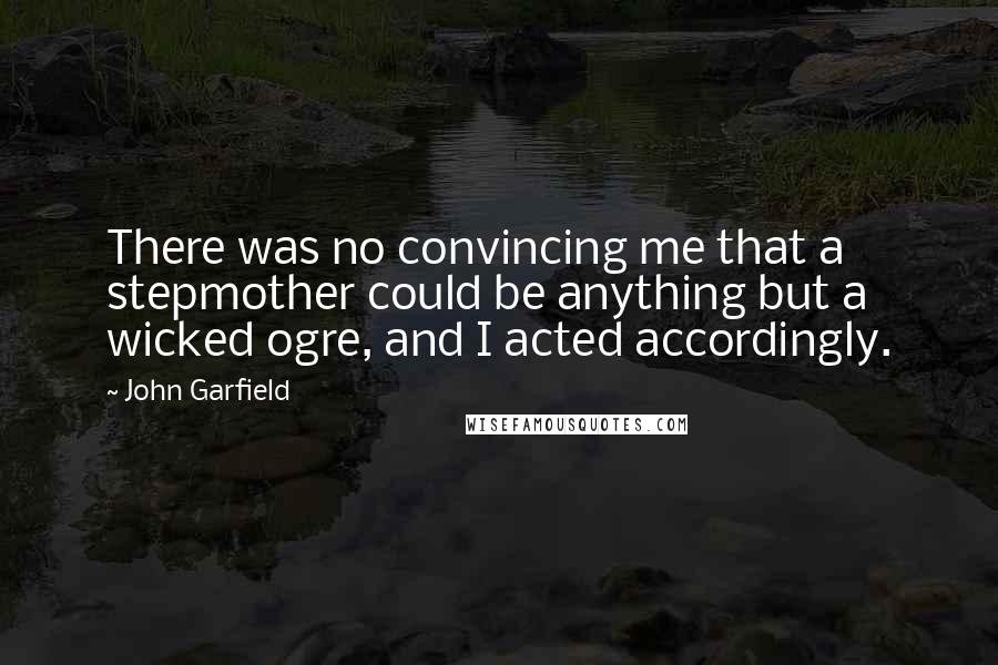 John Garfield Quotes: There was no convincing me that a stepmother could be anything but a wicked ogre, and I acted accordingly.