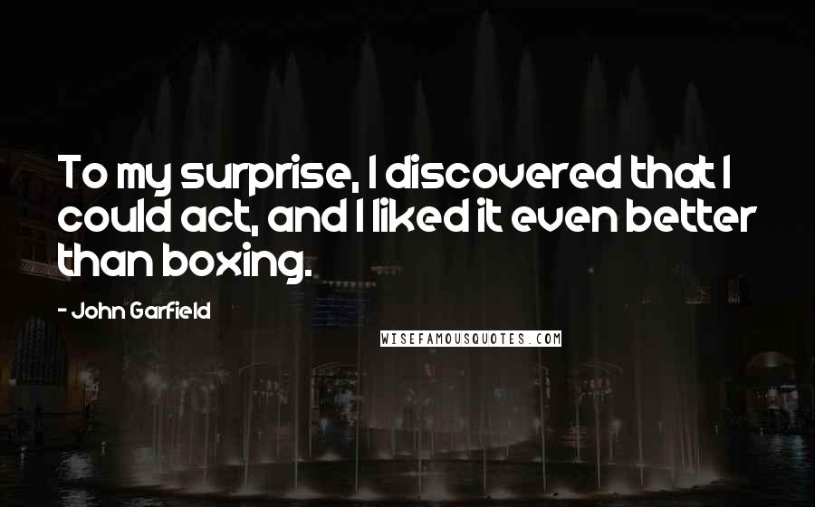 John Garfield Quotes: To my surprise, I discovered that I could act, and I liked it even better than boxing.