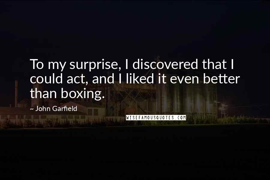 John Garfield Quotes: To my surprise, I discovered that I could act, and I liked it even better than boxing.