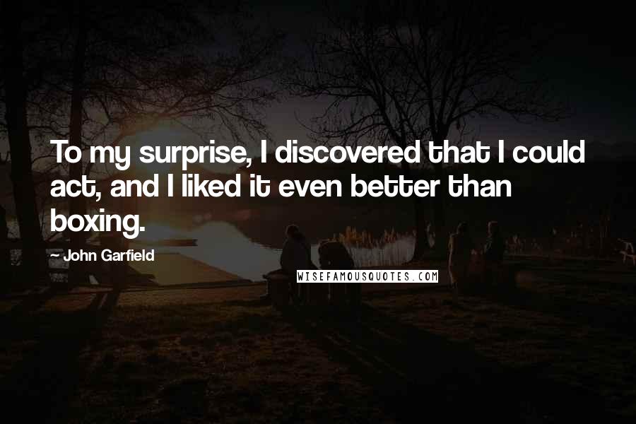 John Garfield Quotes: To my surprise, I discovered that I could act, and I liked it even better than boxing.