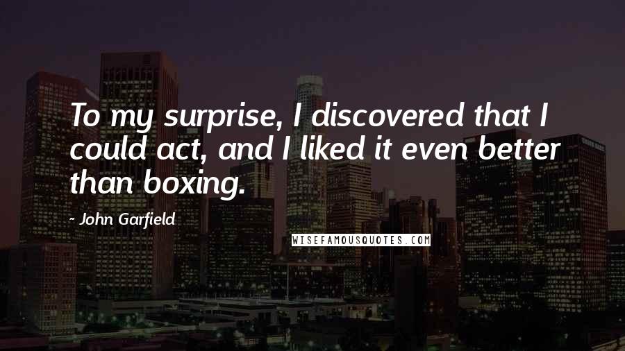 John Garfield Quotes: To my surprise, I discovered that I could act, and I liked it even better than boxing.