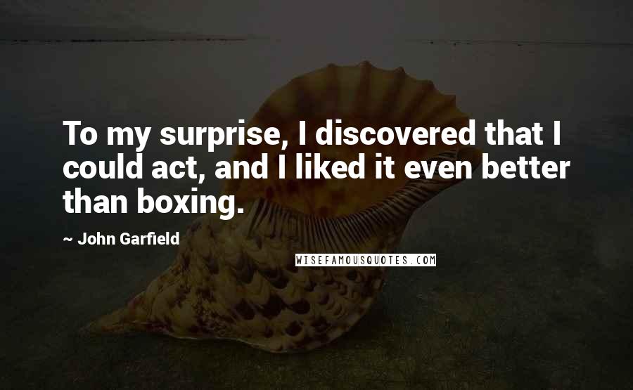 John Garfield Quotes: To my surprise, I discovered that I could act, and I liked it even better than boxing.